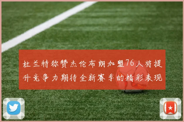 杜兰特称赞杰伦布朗加盟76人将提升竞争力期待全新赛季的精彩表现